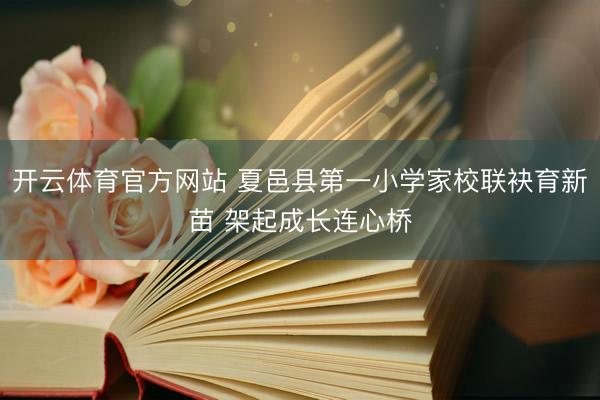 开云体育官方网站 夏邑县第一小学家校联袂育新苗 架起成长连心桥