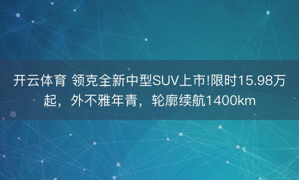 开云体育 领克全新中型SUV上市!限时15.98万起，外不雅年青，轮廓续航1400km