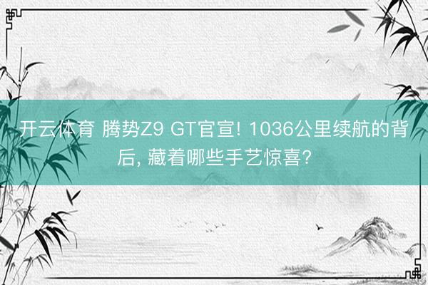 开云体育 腾势Z9 GT官宣! 1036公里续航的背后， 藏着哪些手艺惊喜?