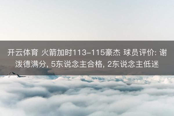开云体育 火箭加时113-115豪杰 球员评价: 谢泼德满分， 5东说念主合格， 2东说念主低迷