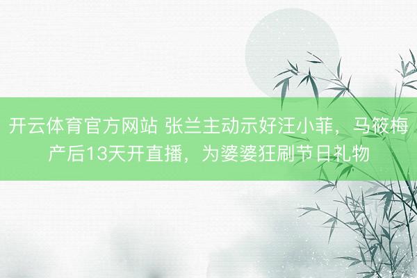 开云体育官方网站 张兰主动示好汪小菲，马筱梅产后13天开直播，为婆婆狂刷节日礼物