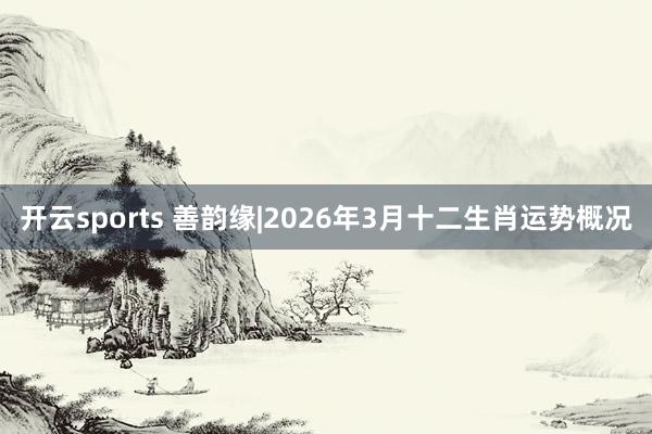 开云sports 善韵缘|2026年3月十二生肖运势概况