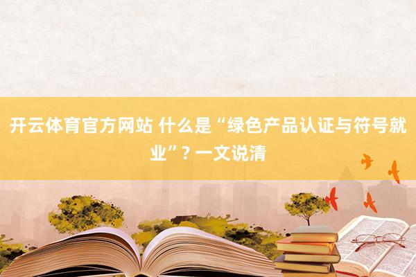 开云体育官方网站 什么是“绿色产品认证与符号就业”? 一文说清