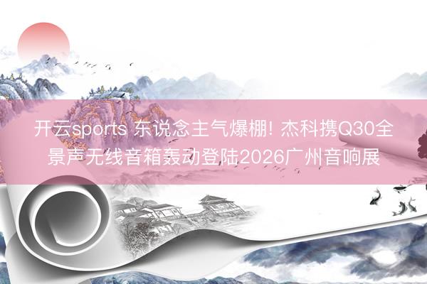 开云sports 东说念主气爆棚! 杰科携Q30全景声无线音箱轰动登陆2026广州音响展