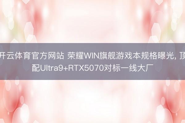 开云体育官方网站 荣耀WIN旗舰游戏本规格曝光， 顶配Ultra9+RTX5070对标一线大厂