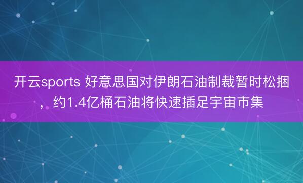 开云sports 好意思国对伊朗石油制裁暂时松捆，约1.4亿桶石油将快速插足宇宙市集