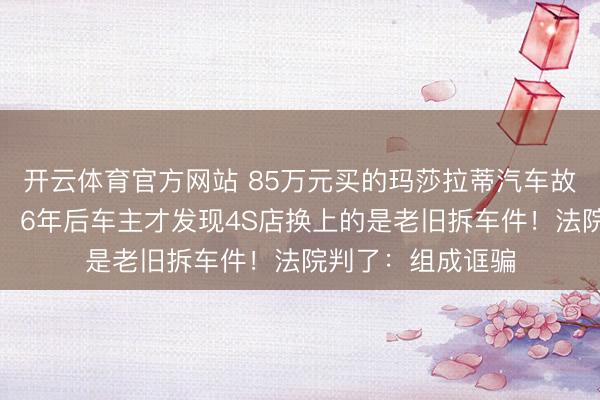 开云体育官方网站 85万元买的玛莎拉蒂汽车故障后更换发动机，6年后车主才发现4S店换上的是老旧拆车件！法院判了：组成诓骗