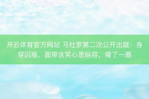 开云体育官方网站 马杜罗第二次公开出庭：身穿囚服，面带含笑心思纵容，瘦了一圈
