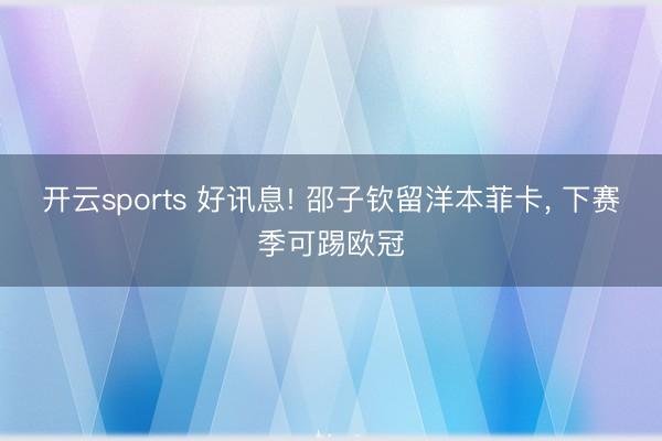 开云sports 好讯息! 邵子钦留洋本菲卡， 下赛季可踢欧冠