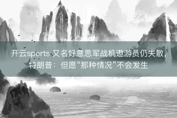 开云sports 又名好意思军战机遨游员仍失散，特朗普：但愿“那种情况”不会发生