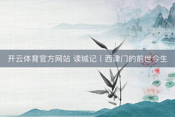 开云体育官方网站 读城记丨西津门的前世今生