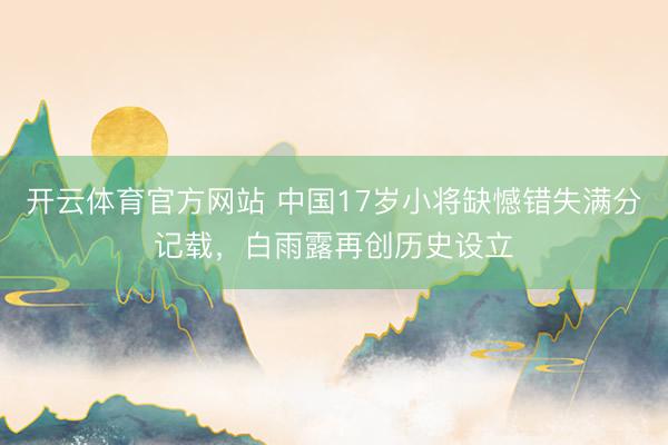 开云体育官方网站 中国17岁小将缺憾错失满分记载，白雨露再创历史设立