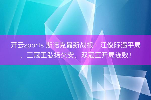 开云sports 斯诺克最新战报：江俊际遇平局，三冠王弘扬欠安，双冠王开局连败！