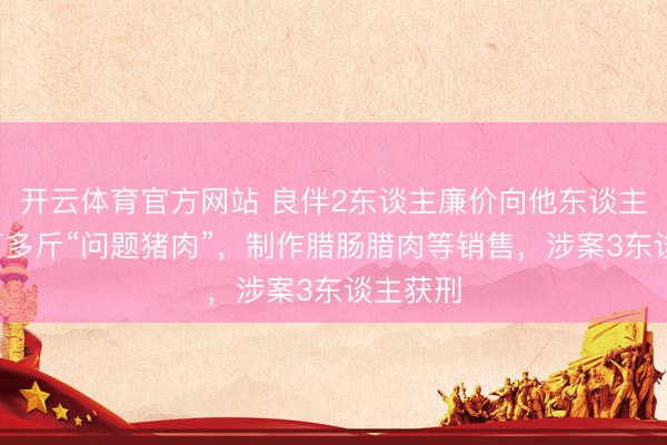 开云体育官方网站 良伴2东谈主廉价向他东谈主收购4万多斤“问题猪肉”，制作腊肠腊肉等销售，涉案3东谈主获刑