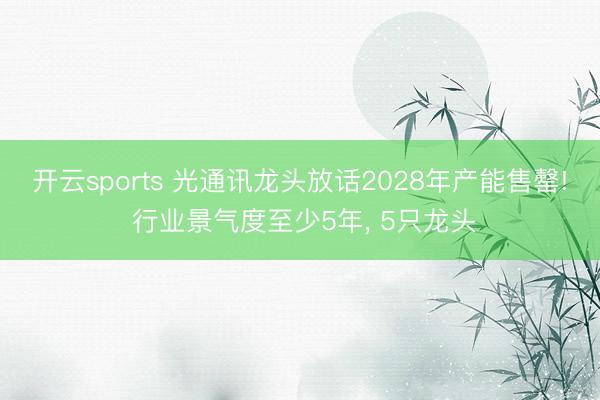 开云sports 光通讯龙头放话2028年产能售罄! 行业景气度至少5年， 5只龙头