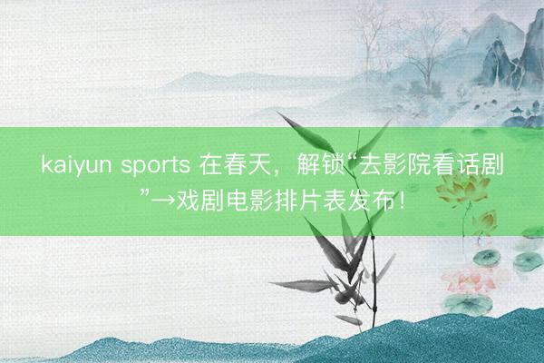 kaiyun sports 在春天，解锁“去影院看话剧”→戏剧电影排片表发布！