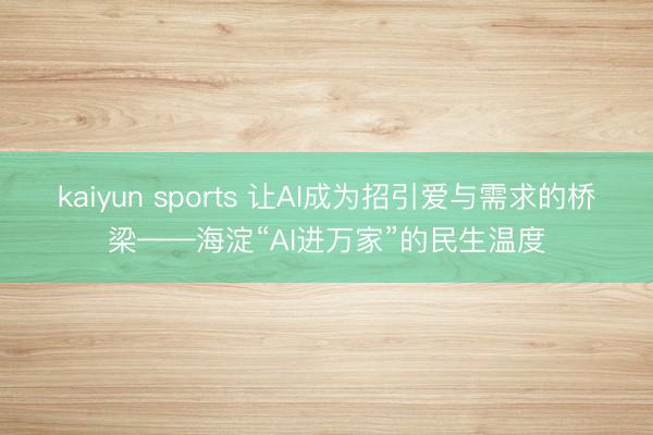 kaiyun sports 让AI成为招引爱与需求的桥梁——海淀“AI进万家”的民生温度