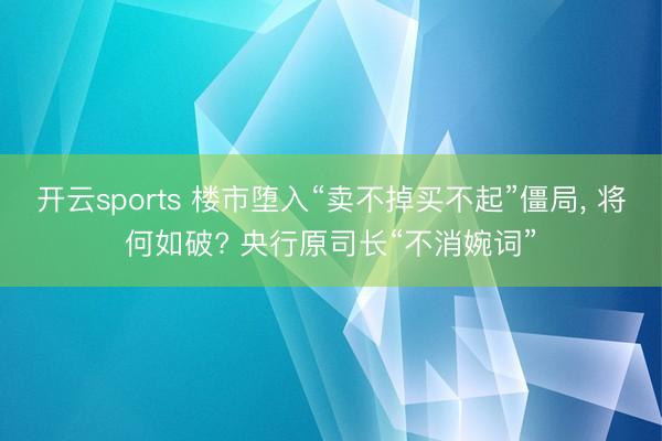 开云sports 楼市堕入“卖不掉买不起”僵局, 将何如破? 央行原司长“不消婉词”