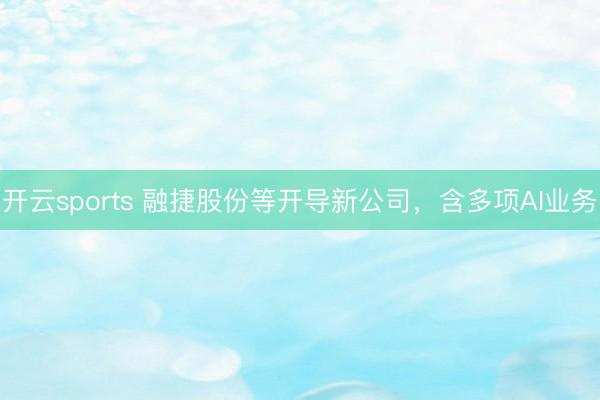 开云sports 融捷股份等开导新公司，含多项AI业务
