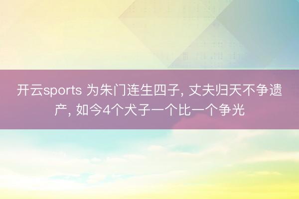 开云sports 为朱门连生四子, 丈夫归天不争遗产, 如今4个犬子一个比一个争光