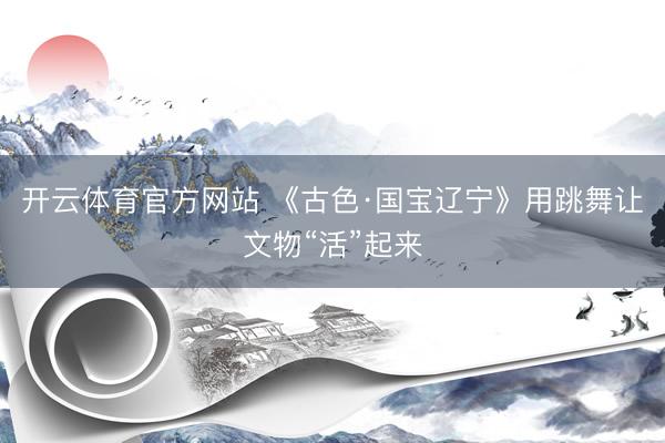 开云体育官方网站 《古色·国宝辽宁》用跳舞让文物“活”起来
