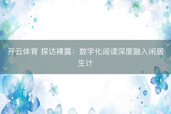开云体育 探访裸露：数字化阅读深度融入闲居生计