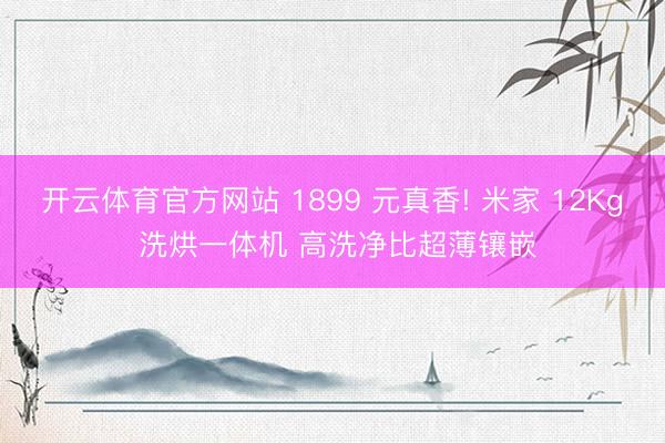 开云体育官方网站 1899 元真香! 米家 12Kg 洗烘一体机 高洗净比超薄镶嵌