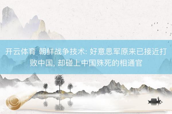 开云体育 朝鲜战争技术: 好意思军原来已接近打败中国, 却碰上中国殊死的相通官