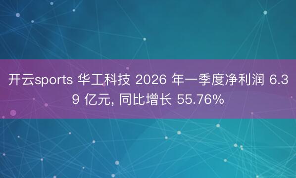 开云sports 华工科技 2026 年一季度净利润 6.39 亿元, 同比增长 55.76%