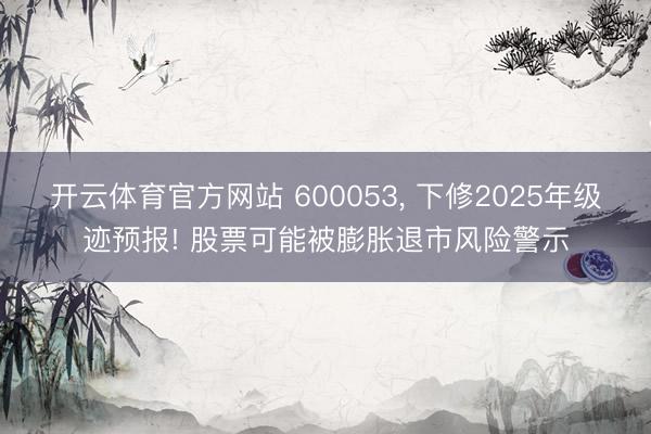 开云体育官方网站 600053, 下修2025年级迹预报! 股票可能被膨胀退市风险警示