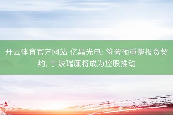 开云体育官方网站 亿晶光电: 签署预重整投资契约, 宁波瑞廉将成为控股推动