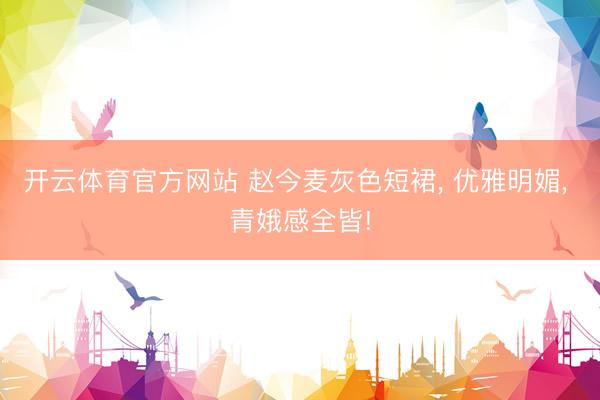 开云体育官方网站 赵今麦灰色短裙, 优雅明媚, 青娥感全皆!