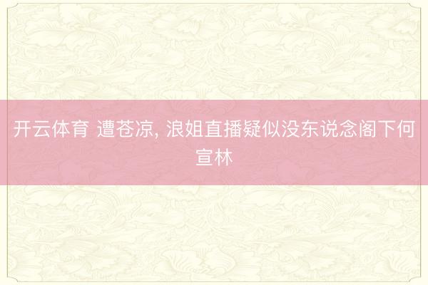 开云体育 遭苍凉, 浪姐直播疑似没东说念阁下何宣林