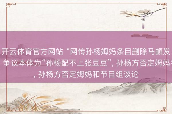 开云体育官方网站 “网传孙杨姆妈条目删除马頔发言”冲上热搜, 争议本体为“孙杨配不上张豆豆”, 孙杨方否定姆妈和节目组谈论