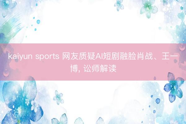 kaiyun sports 网友质疑AI短剧融脸肖战、王一博, 讼师解读