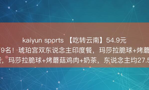 kaiyun sports 【吃转云南】54.9元打卡岔街他乡东说念主气榜第9名！琥珀宫双东说念主印度餐，玛莎拉脆球+烤蘑菇鸡肉+奶茶，东说念主均27.5元~