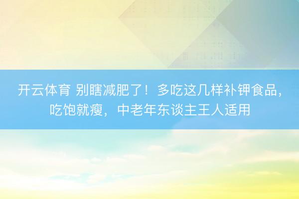 开云体育 别瞎减肥了！多吃这几样补钾食品，吃饱就瘦，中老年东谈主王人适用