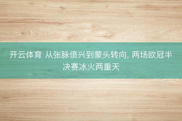 开云体育 从张脉偾兴到蒙头转向, 两场欧冠半决赛冰火两重天