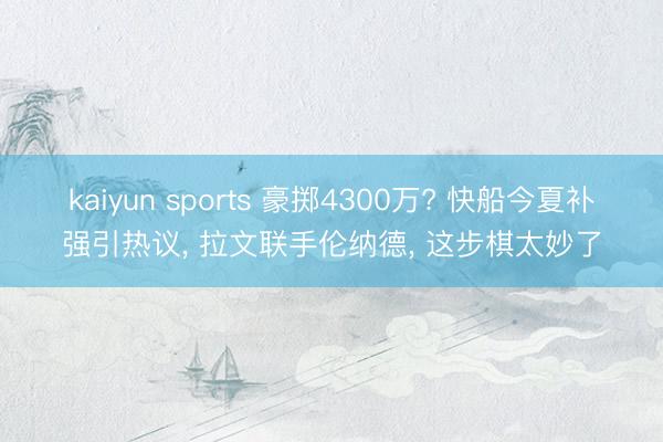kaiyun sports 豪掷4300万? 快船今夏补强引热议, 拉文联手伦纳德, 这步棋太妙了