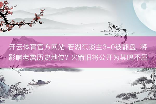 开云体育官方网站 若湖东谈主3-0被翻盘, 将影响老詹历史地位? 火箭旧将公开为其鸣不屈
