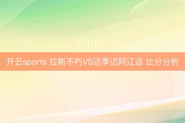 开云sports 拉斯不朽VS迈季迈阿辽远 比分分析