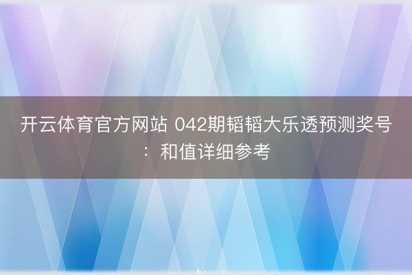 开云体育官方网站 042期韬韬大乐透预测奖号：和值详细参考