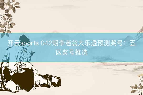 开云sports 042期李老翁大乐透预测奖号：五区奖号推选